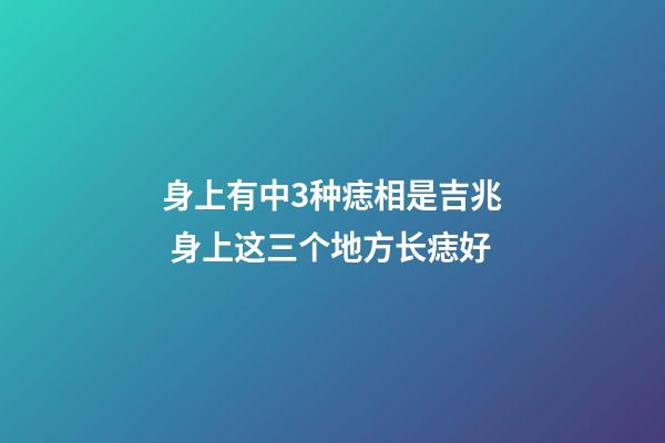 身上有中3种痣相是吉兆 身上这三个地方长痣好